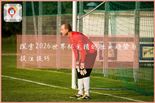 探索2026世界杯竞猜的胜负趋势与投注技巧