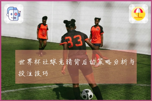 世界杯让球竞猜背后的策略分析与投注技巧