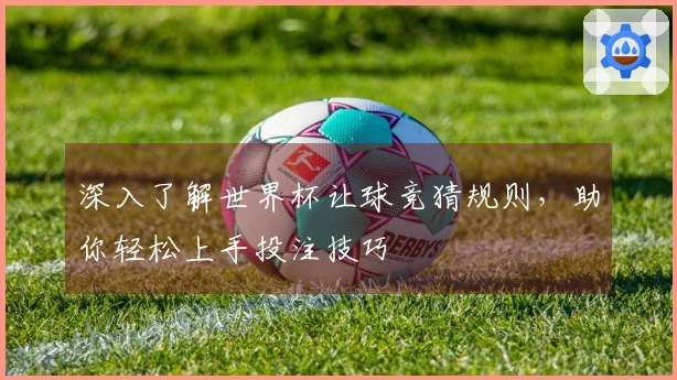 深入了解世界杯让球竞猜规则，助你轻松上手投注技巧
