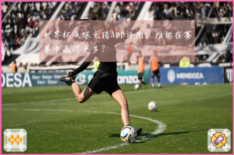 世界杯滚球竞猜App评测：谁能在赛事中赢得更多？