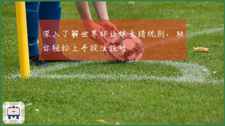 深入了解世界杯让球竞猜规则，助你轻松上手投注技巧