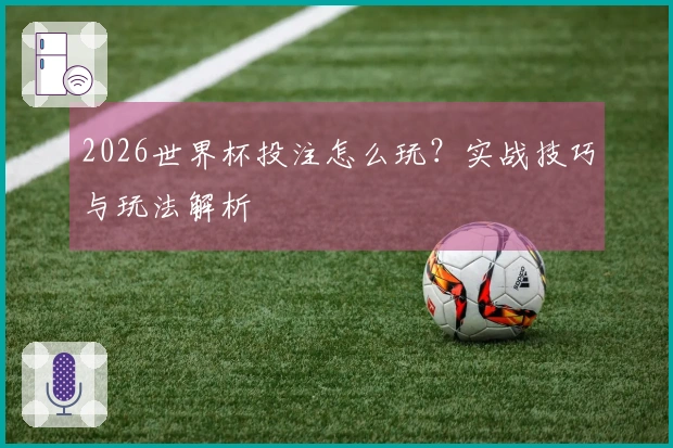2026世界杯投注怎么玩？实战技巧与玩法解析