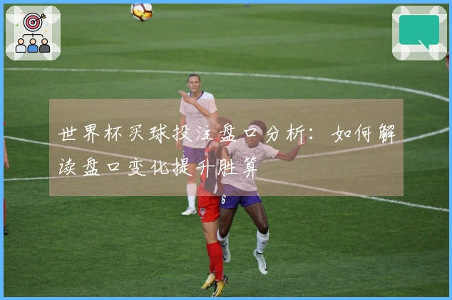 世界杯买球投注盘口分析：如何解读盘口变化提升胜算