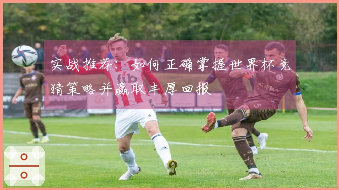 实战推荐：如何正确掌握世界杯竞猜策略并赢取丰厚回报