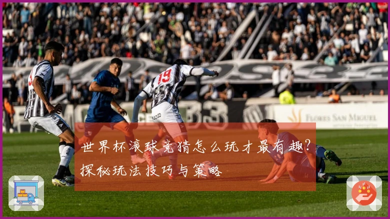 世界杯滚球竞猜怎么玩才最有趣？探秘玩法技巧与策略