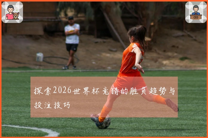 探索2026世界杯竞猜的胜负趋势与投注技巧